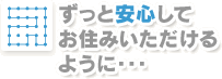 ずっと安心してお住みいただけるように