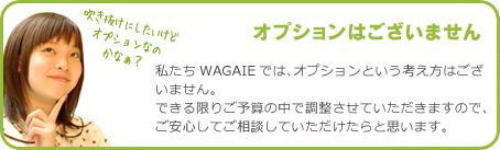 私たちWAGAIEではオプションという考え方はございません。できる限りご予算の中で調整させていただきますので、ご安心してご相談していただけたらと思います。