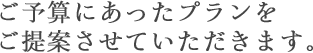 ご予算にあったプランをご提案させていただきます。