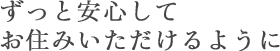 ずっと安心してお住みいただけるように