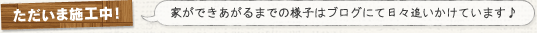 ただいま施工中！家ができあがるまでの様子はブログにて追いかけています♪