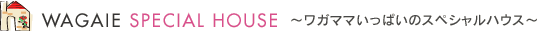 ワガイエ スペシャルハウス - ワガママいっぱいのスペシャルハウス