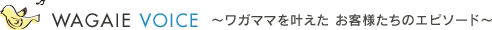 ワガイエ ボイス - ワガママを叶えた、お客様たちのエピソード