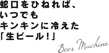 蛇口をひねればいつでもキンキンに冷えた「生ビール」