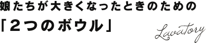 娘たちが大きくなったときのための「2つのボウル」