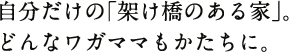 自分だけの「架け橋のある家」。どんなワガママもかたちに。