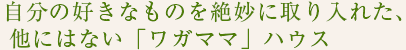 自分の好きなものを絶妙に取り入れた、他にない「ワガママ」ハウス