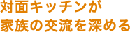 対面キッチンが家族の交流を深める