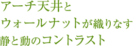 アーチ天井とウォールナットが織りなす静と動のコントラスト