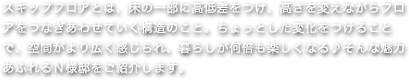 スキップフロアとは、床の一部に高低差をつけ、高さを変えながらフロアをつなぎあわせていく構造のこと。ちょっとした変化をつけることで、空間がより広く感じられ、暮らしが何倍も楽しくなる♪そんな魅力あふれるＮ様邸をご紹介します。