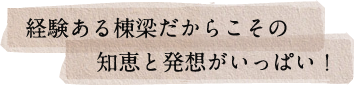 経験ある棟梁だからこその知恵と発想がいっぱい！