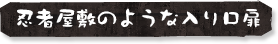 忍者屋敷のような入り口扉