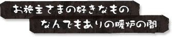 お施主さまのすきなもの・なんでもありの暖炉の間