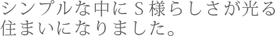 シンプルな中にＳ様らしさが光る住まいになりました。