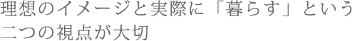 理想のイメージと実際に「暮らす」という二つの視点が大切