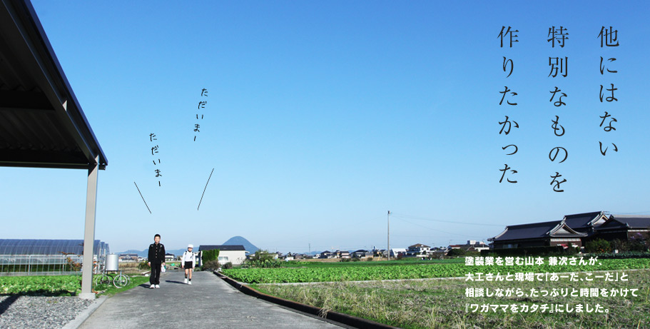 他にはない特別なものを作りたかった。塗装業を営む山本 兼次さんが、大工さんと現場で「あーだ、こーだ」と相談しながら、たっぷりと時間をかけて『ワガママをカタチ』にしました。