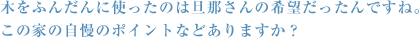 木をふんだんに使ったのは旦那さんの希望だったんですね。この家の自慢のポイントなどありますか？