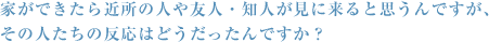 家ができたら近所の人や友人・知人が見に来ると思うんですが、その人たちの反応はどうだったんですか？