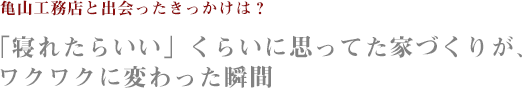 亀山工務店との出会ったきっかけは？「寝れたらいい」くらいに思ってた家づくりが、ワクワクに変わった瞬間