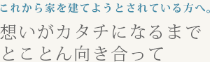 これから家を建てようとされている方へ。想いがカタチになるまでとことん向き合って