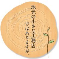 地元の小さな工務店ではありますが、